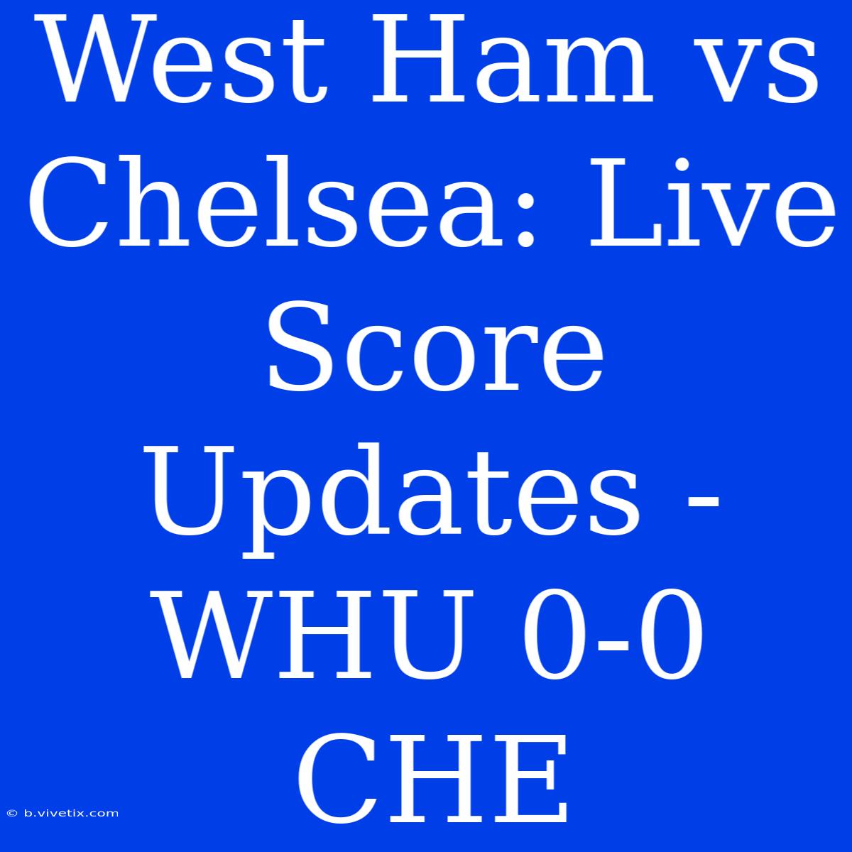 West Ham Vs Chelsea: Live Score Updates - WHU 0-0 CHE