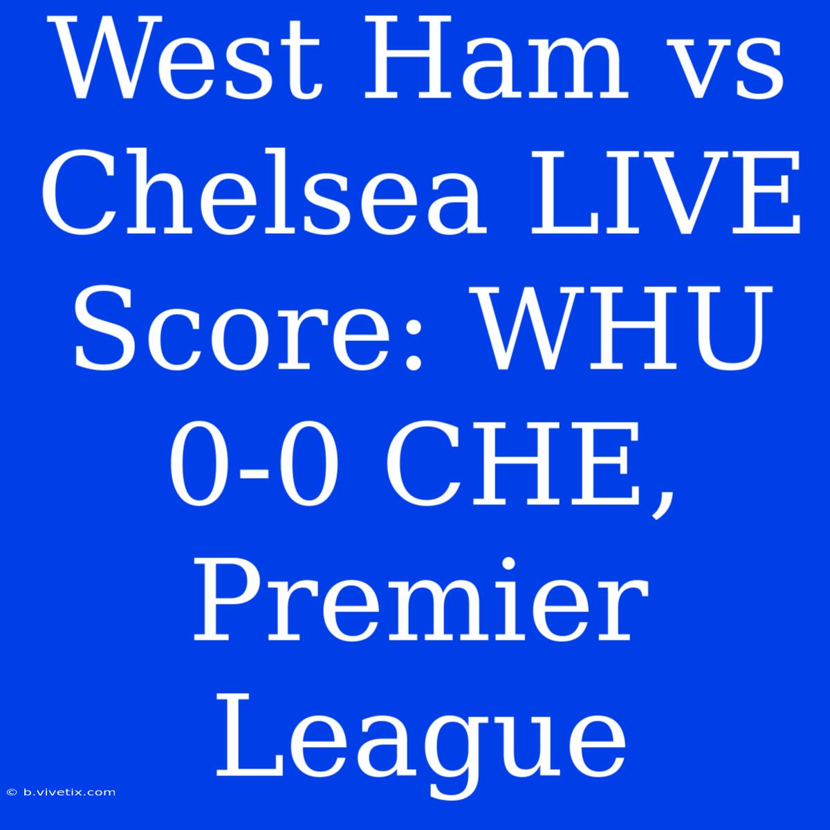 West Ham Vs Chelsea LIVE Score: WHU 0-0 CHE, Premier League