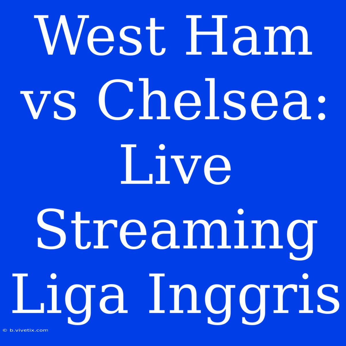 West Ham Vs Chelsea: Live Streaming Liga Inggris