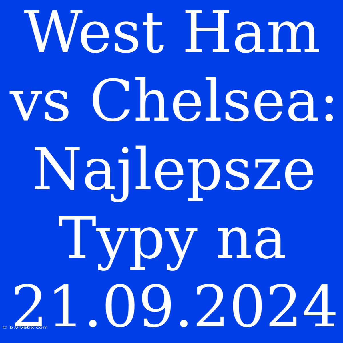 West Ham Vs Chelsea: Najlepsze Typy Na 21.09.2024