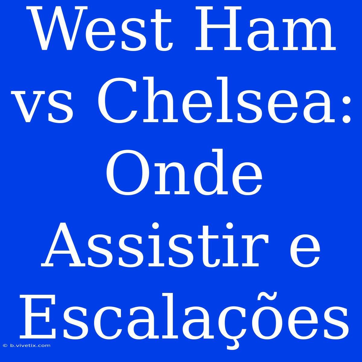 West Ham Vs Chelsea: Onde Assistir E Escalações