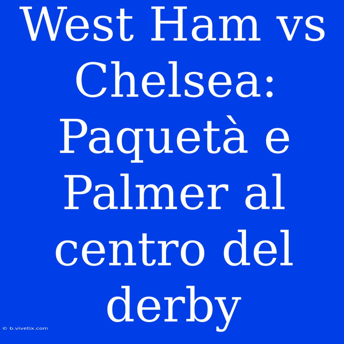 West Ham Vs Chelsea: Paquetà E Palmer Al Centro Del Derby