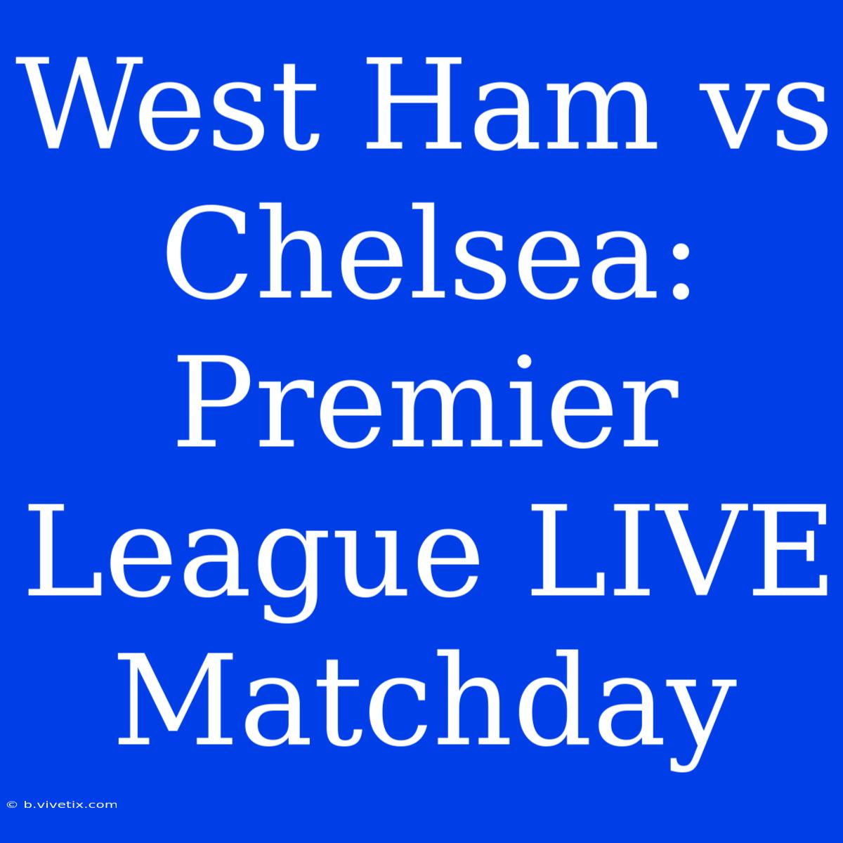 West Ham Vs Chelsea: Premier League LIVE Matchday