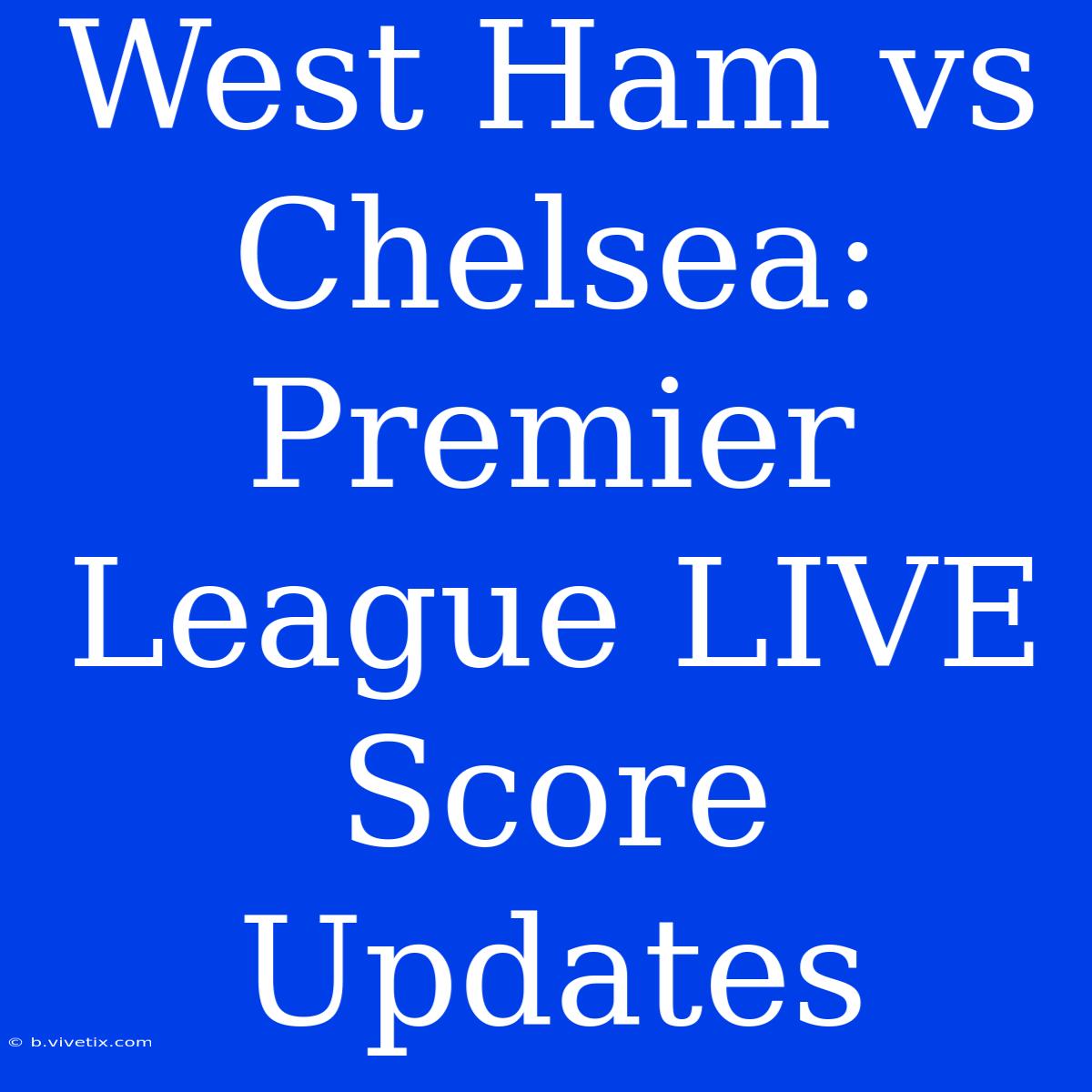 West Ham Vs Chelsea: Premier League LIVE Score Updates 