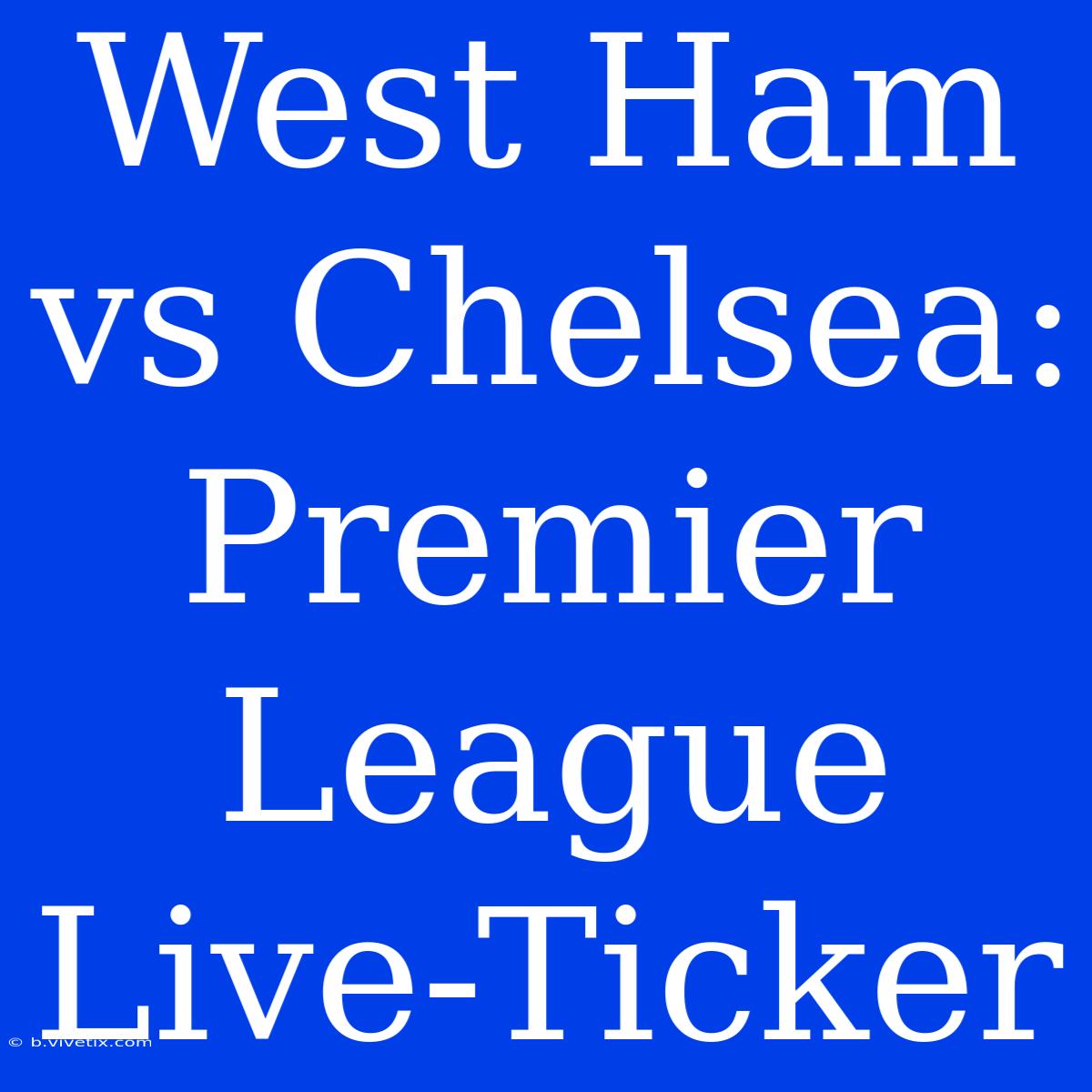 West Ham Vs Chelsea: Premier League Live-Ticker