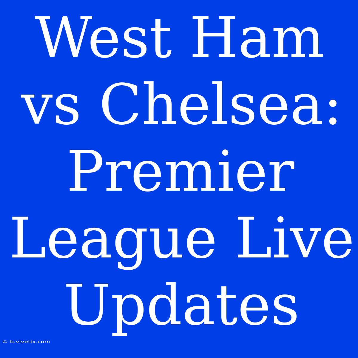 West Ham Vs Chelsea: Premier League Live Updates