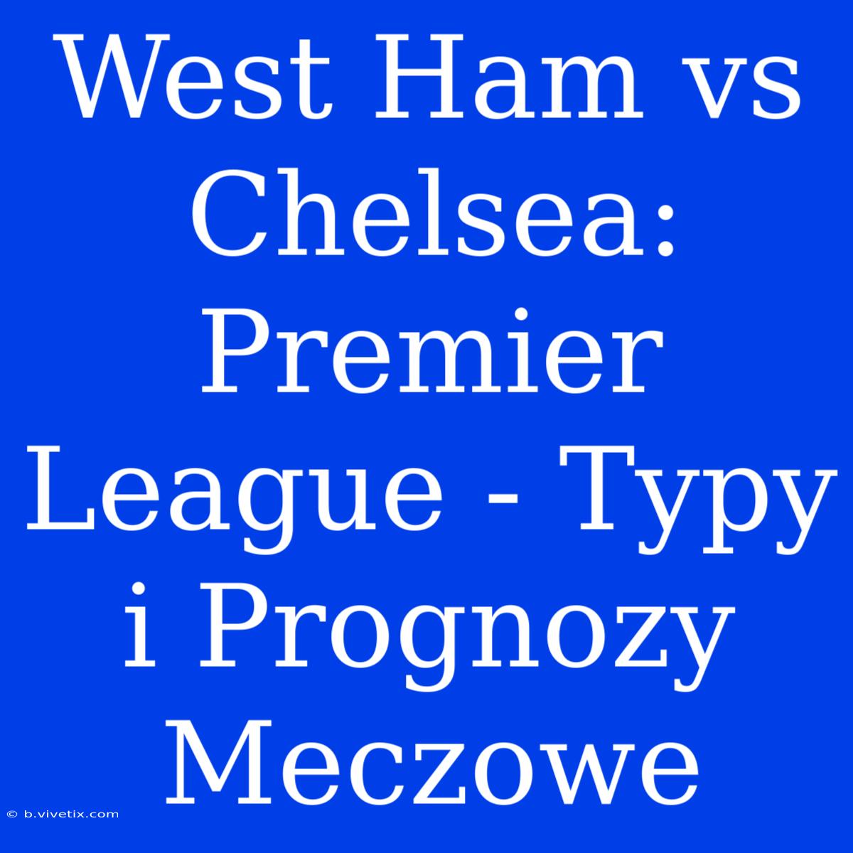 West Ham Vs Chelsea: Premier League - Typy I Prognozy Meczowe