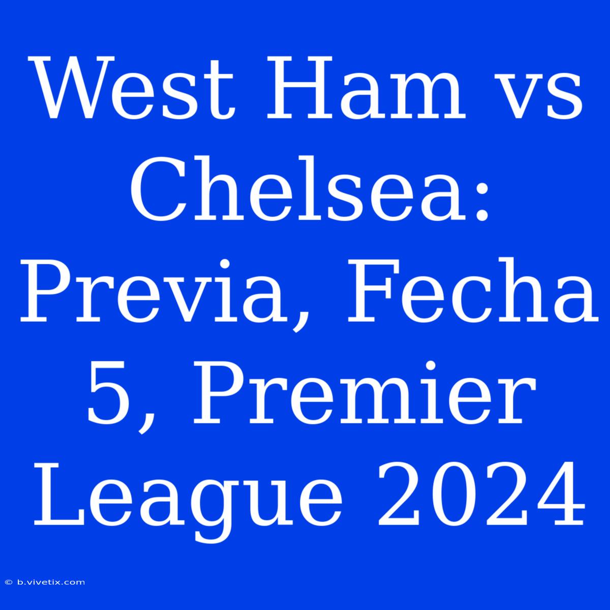 West Ham Vs Chelsea: Previa, Fecha 5, Premier League 2024