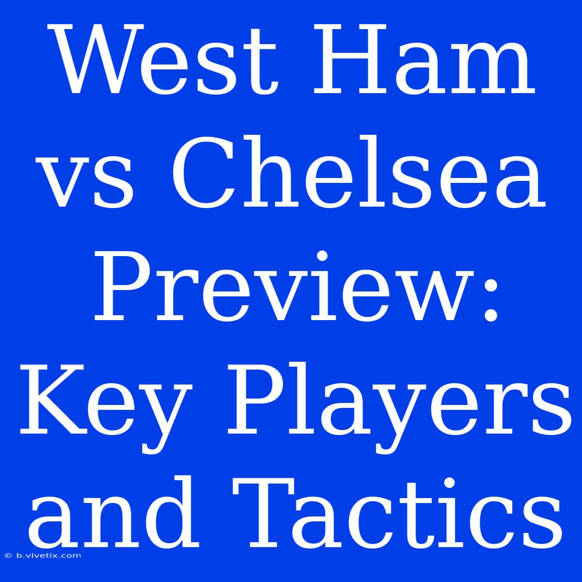 West Ham Vs Chelsea Preview: Key Players And Tactics