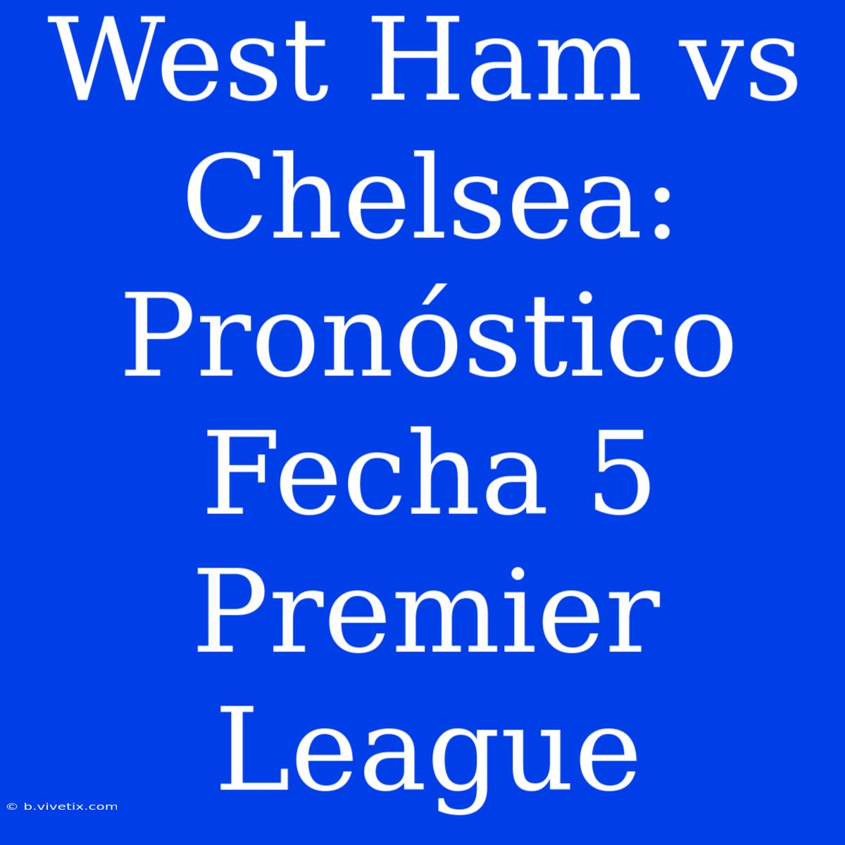 West Ham Vs Chelsea: Pronóstico Fecha 5 Premier League