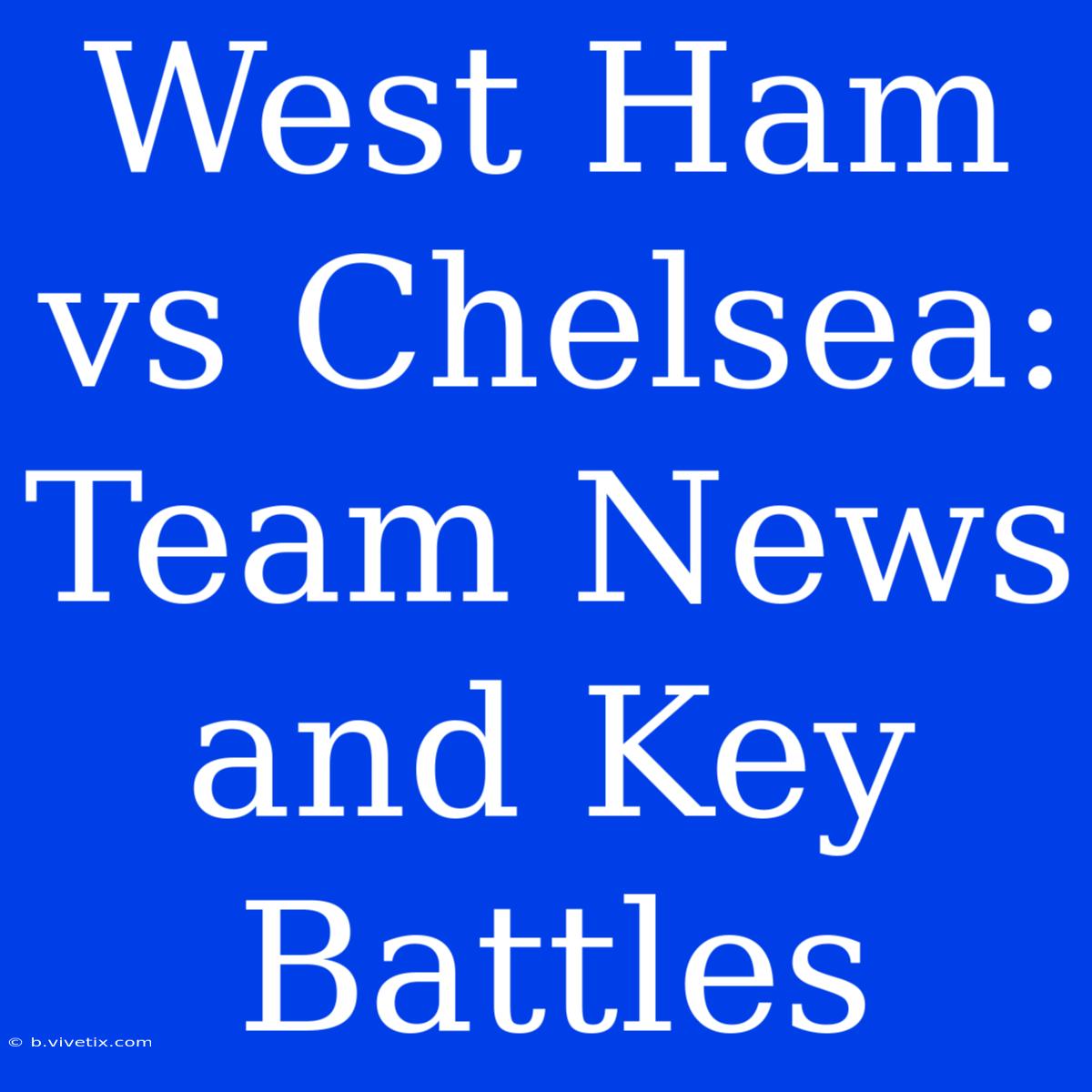 West Ham Vs Chelsea: Team News And Key Battles