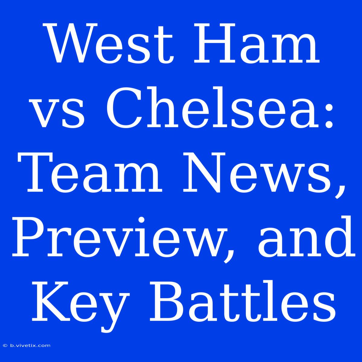 West Ham Vs Chelsea: Team News, Preview, And Key Battles 