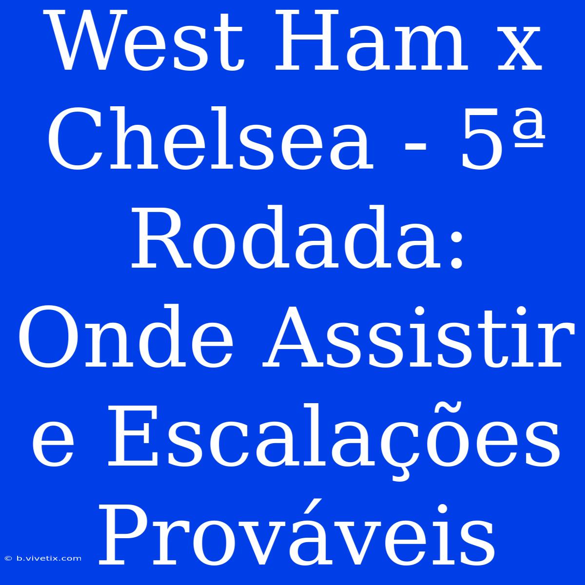 West Ham X Chelsea - 5ª Rodada: Onde Assistir E Escalações Prováveis 