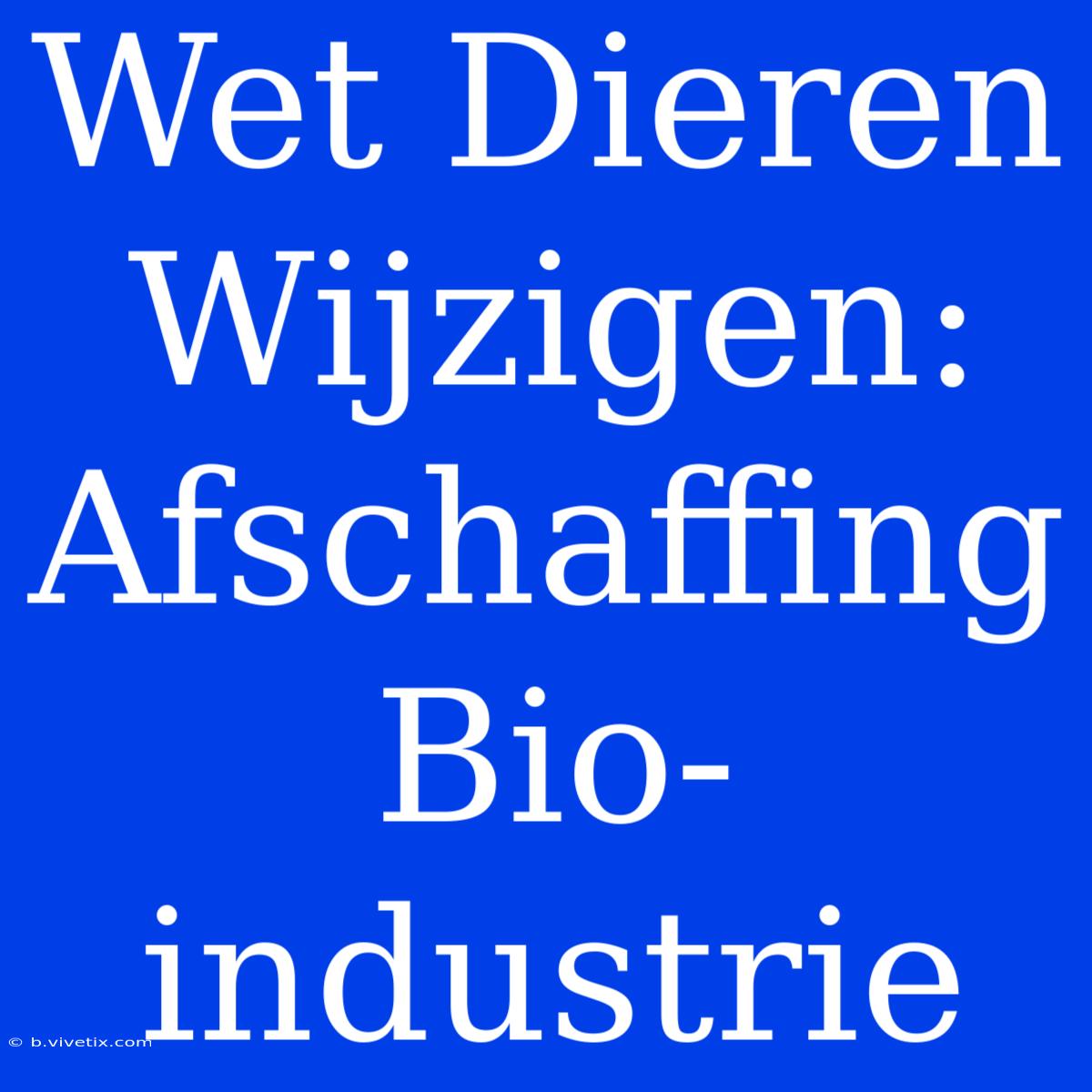 Wet Dieren Wijzigen: Afschaffing Bio-industrie