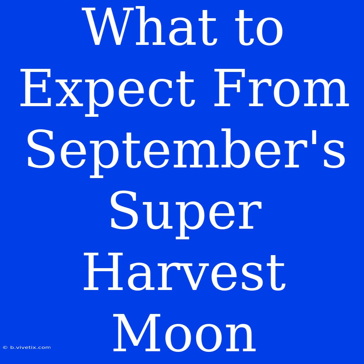 What To Expect From September's Super Harvest Moon