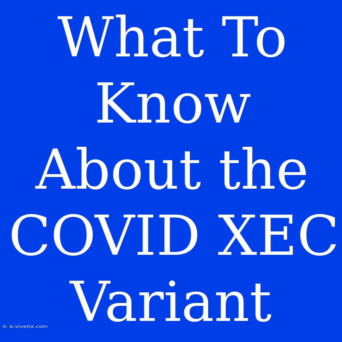 What To Know About The COVID XEC Variant