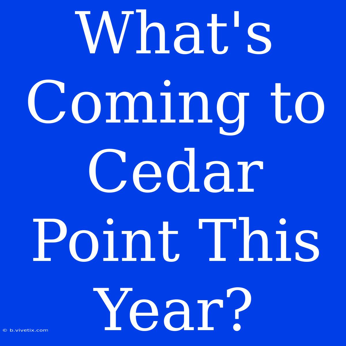 What's Coming To Cedar Point This Year?