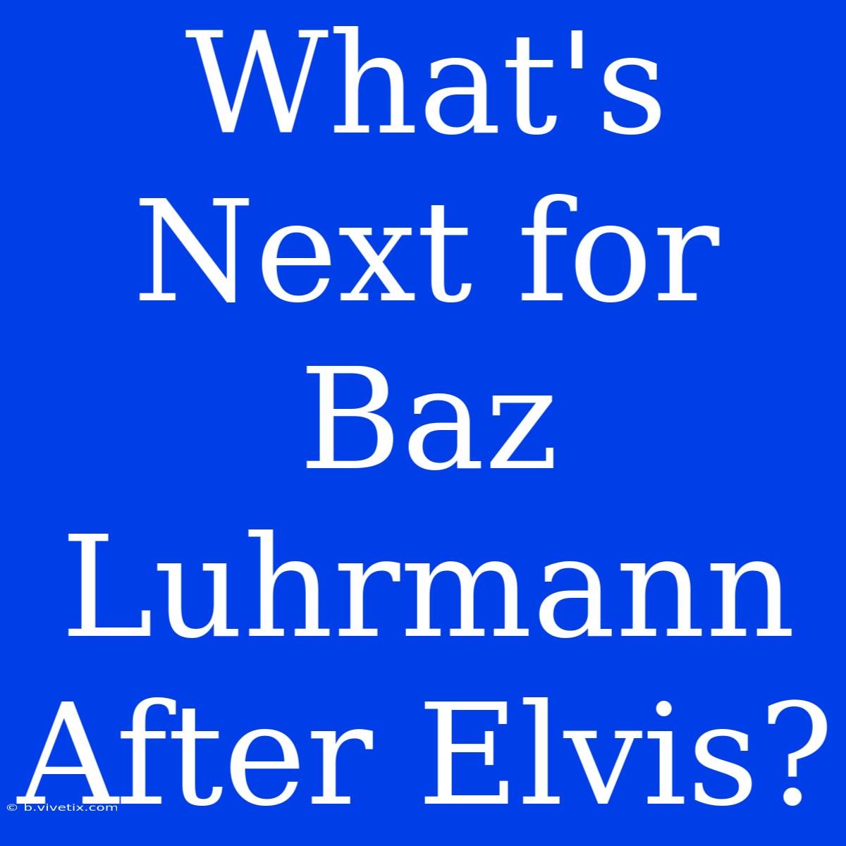 What's Next For Baz Luhrmann After Elvis?