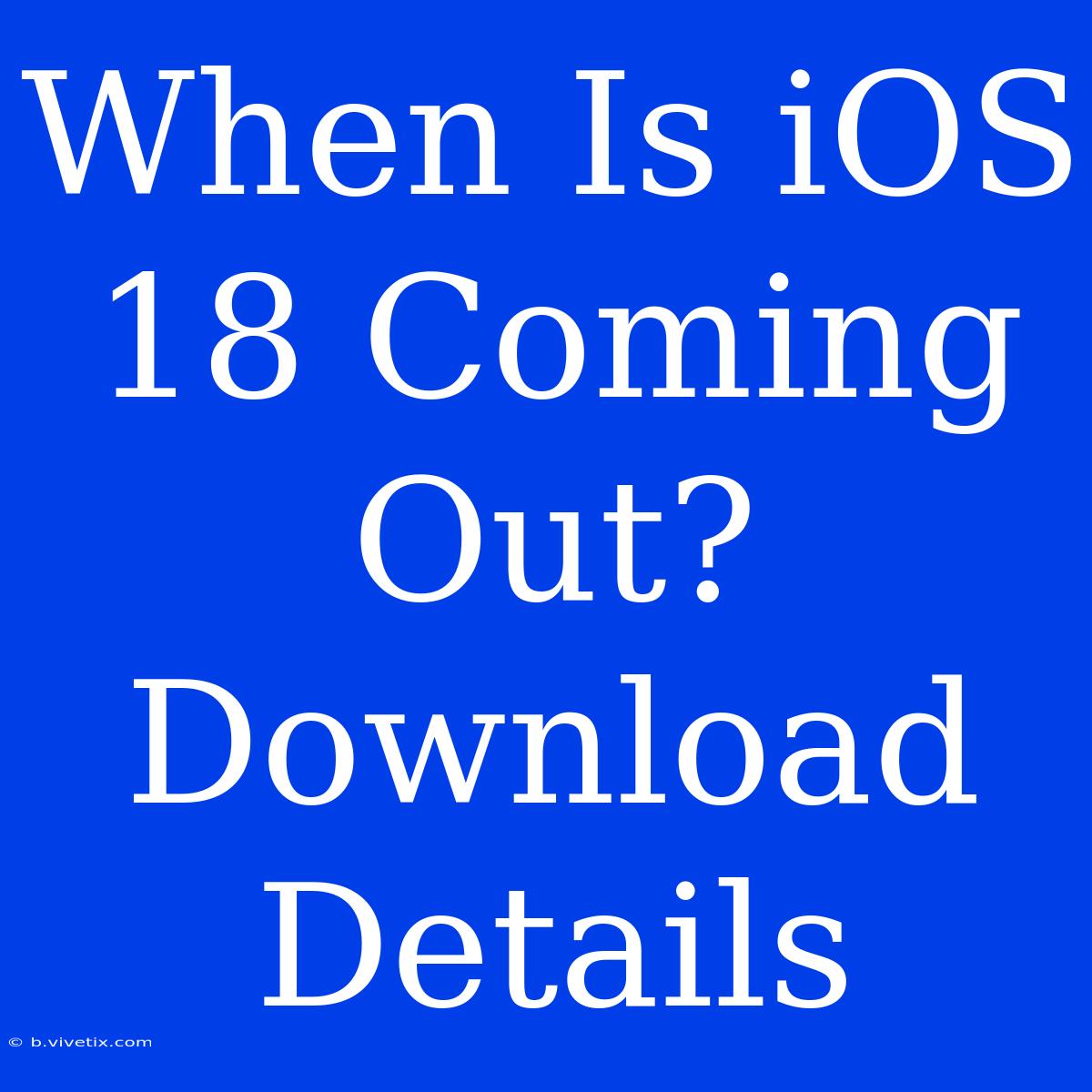 When Is IOS 18 Coming Out? Download Details