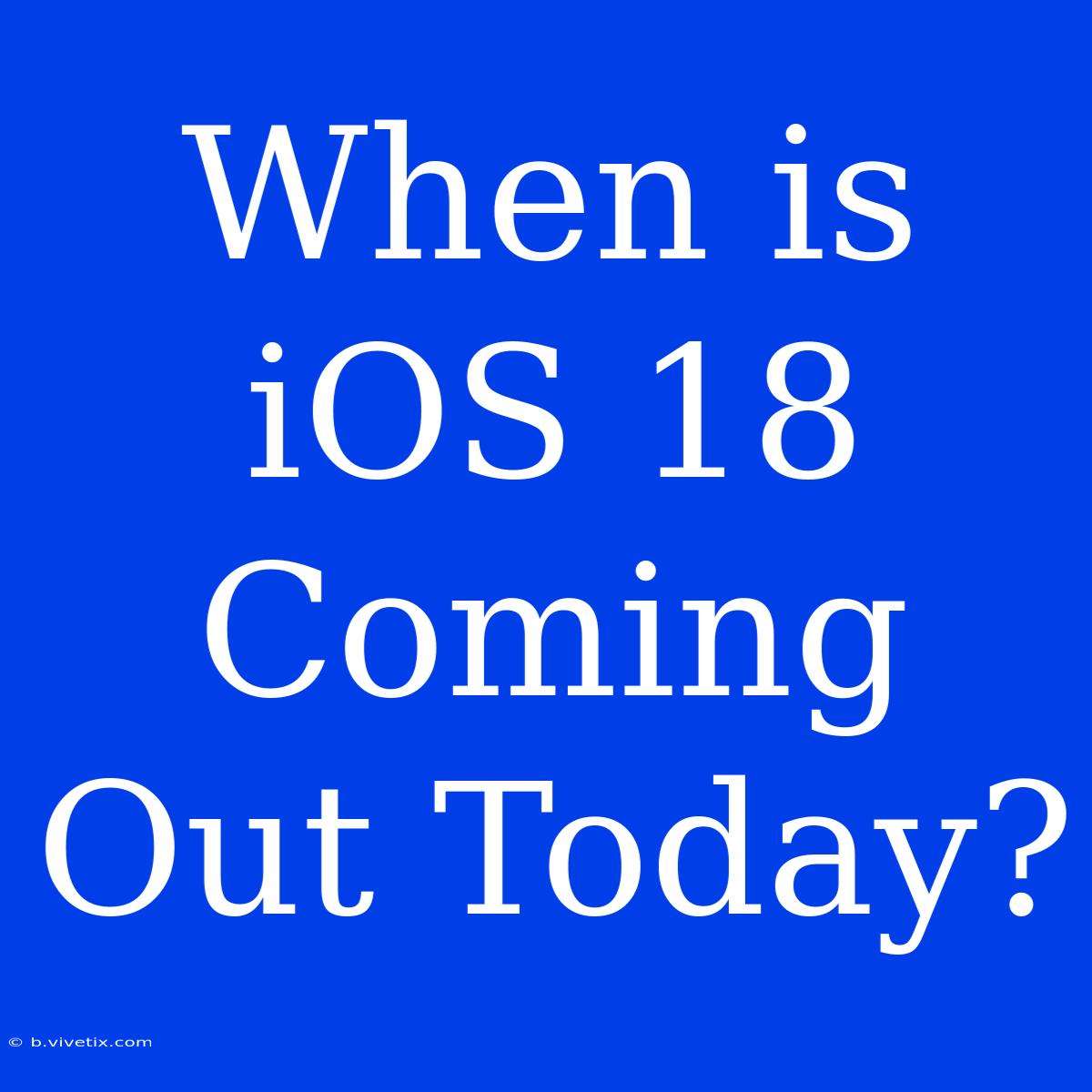 When Is IOS 18 Coming Out Today?