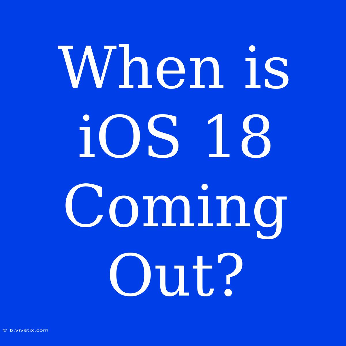 When Is IOS 18 Coming Out?