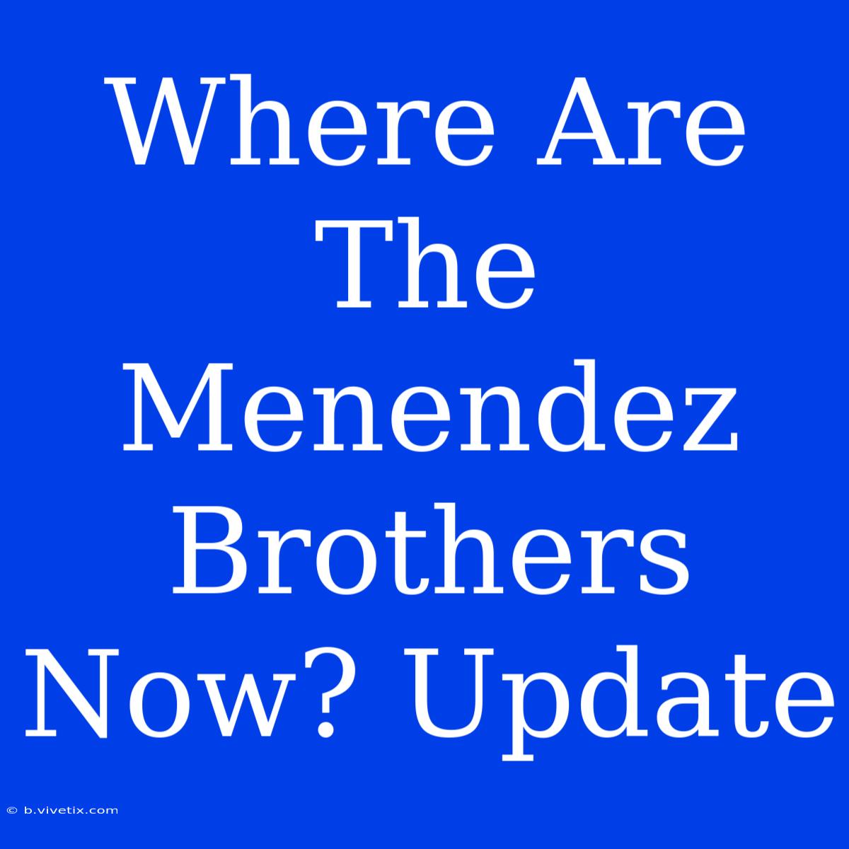 Where Are The Menendez Brothers Now? Update