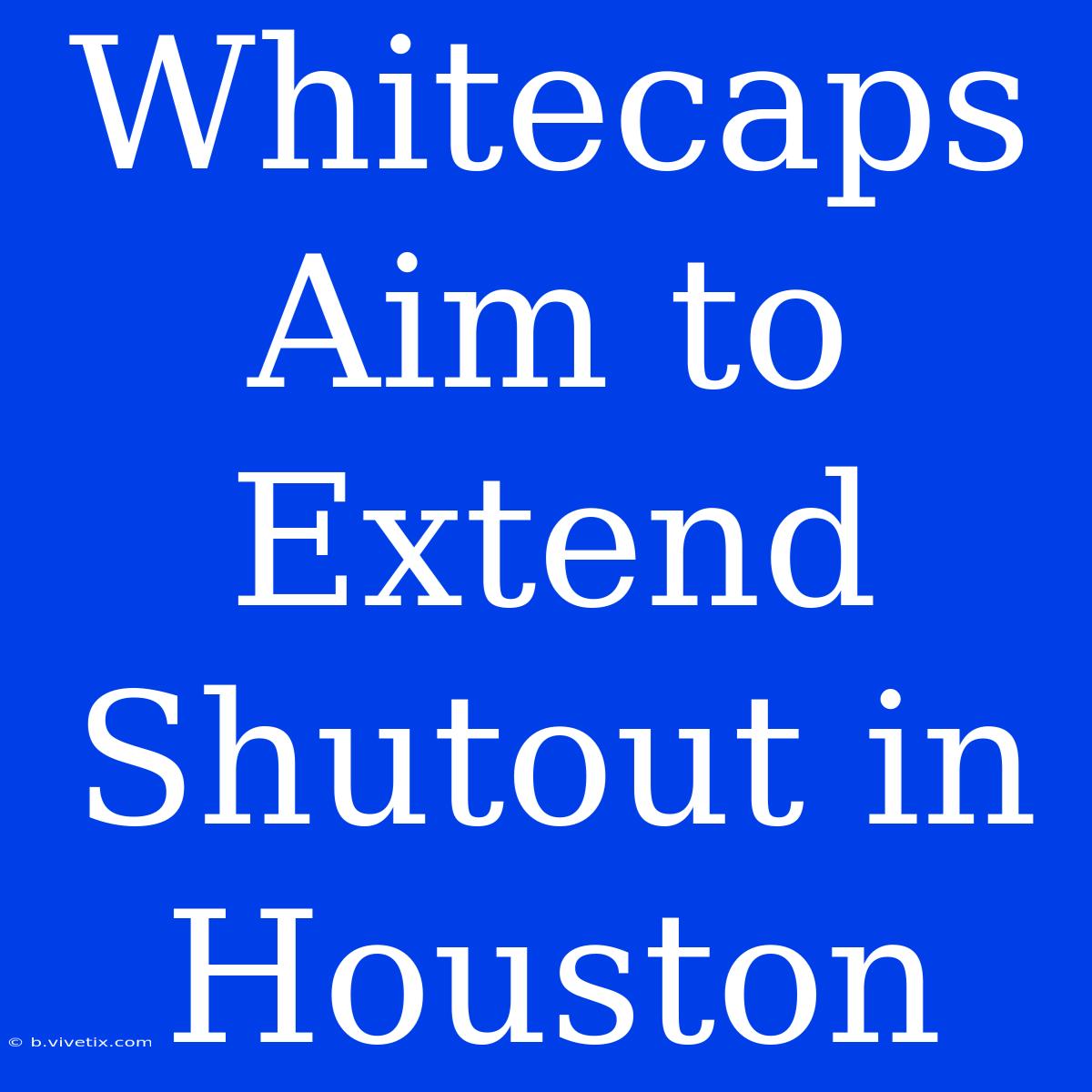 Whitecaps Aim To Extend Shutout In Houston