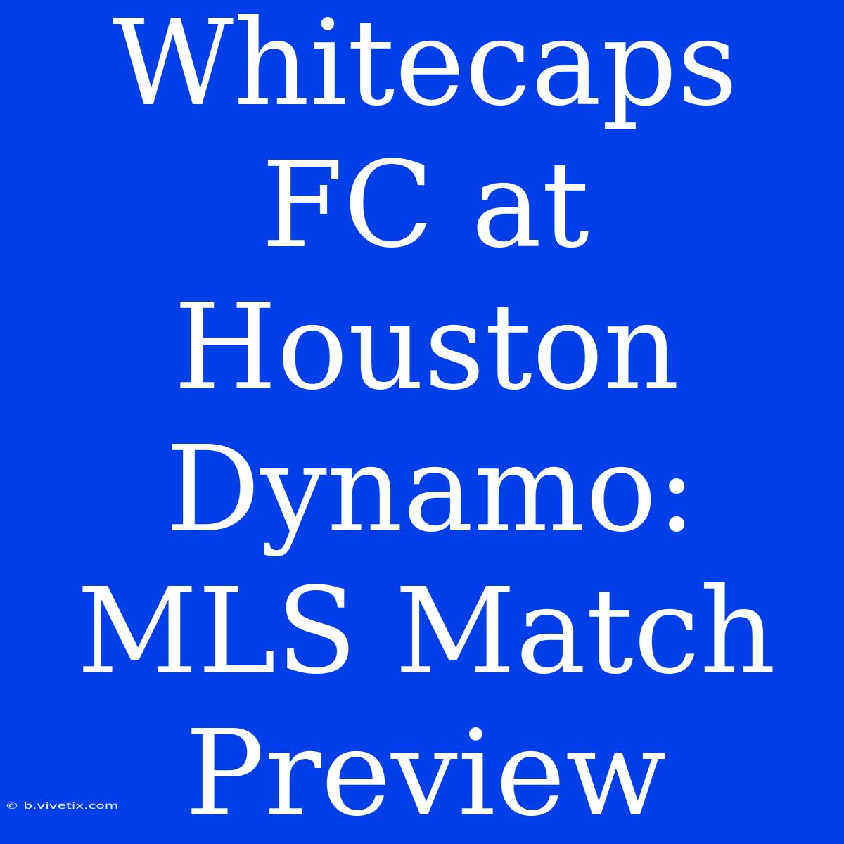 Whitecaps FC At Houston Dynamo: MLS Match Preview