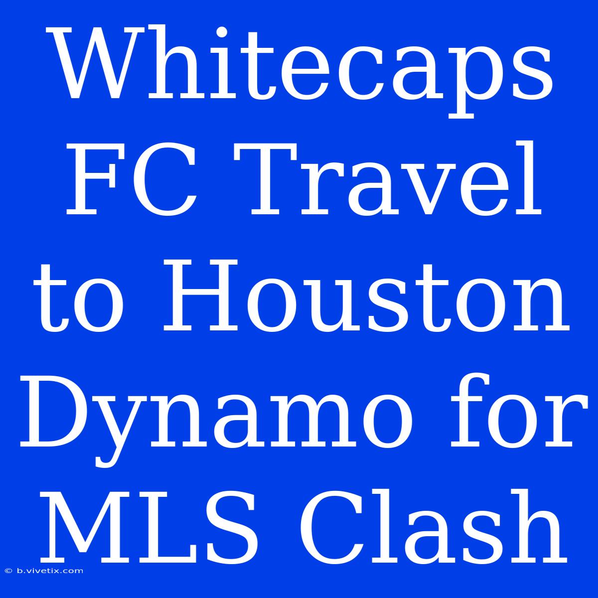 Whitecaps FC Travel To Houston Dynamo For MLS Clash