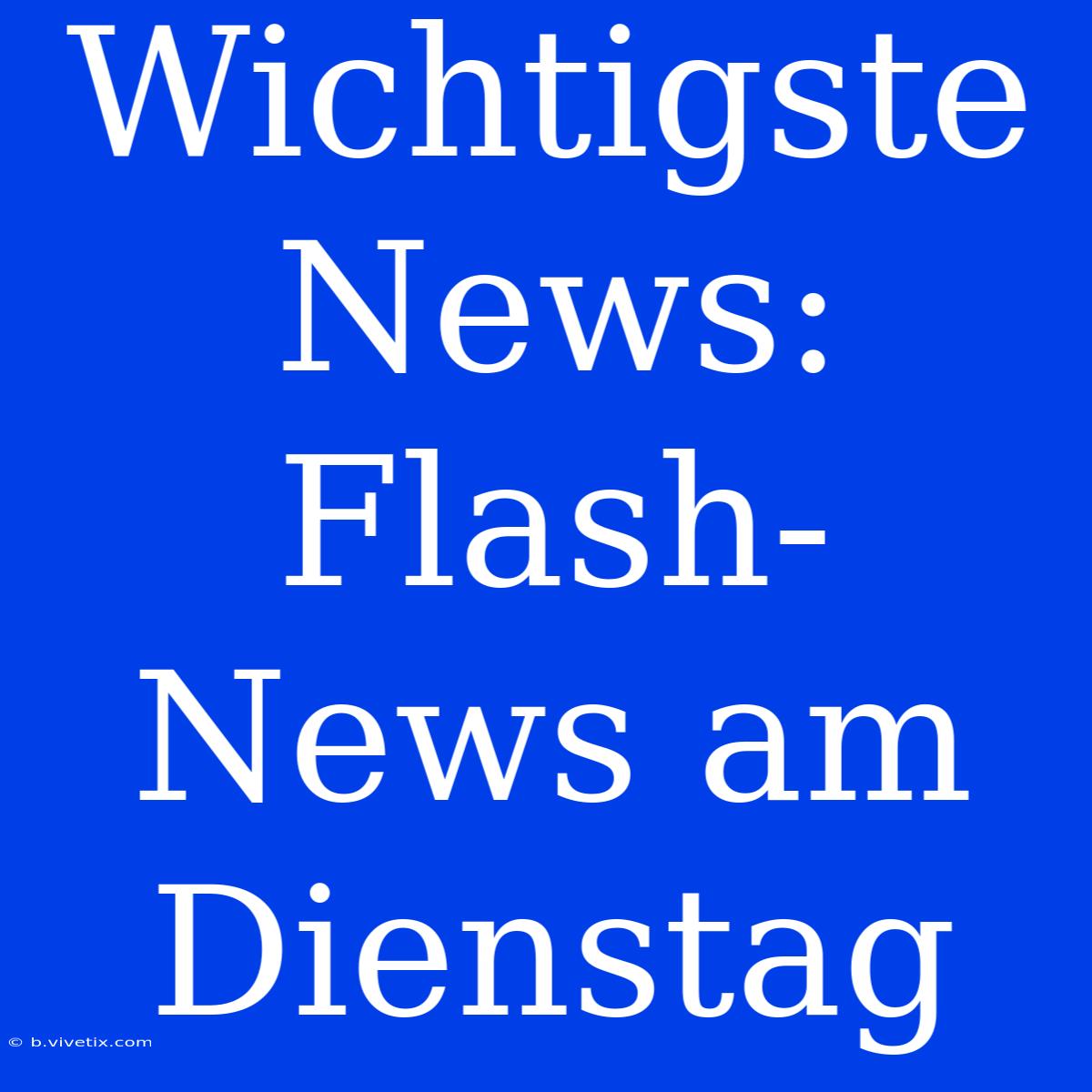 Wichtigste News: Flash-News Am Dienstag