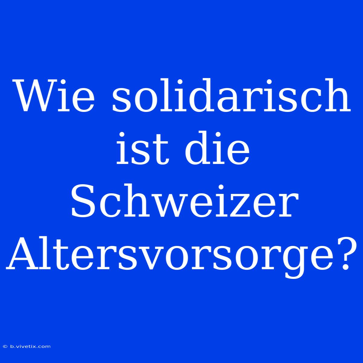 Wie Solidarisch Ist Die Schweizer Altersvorsorge?