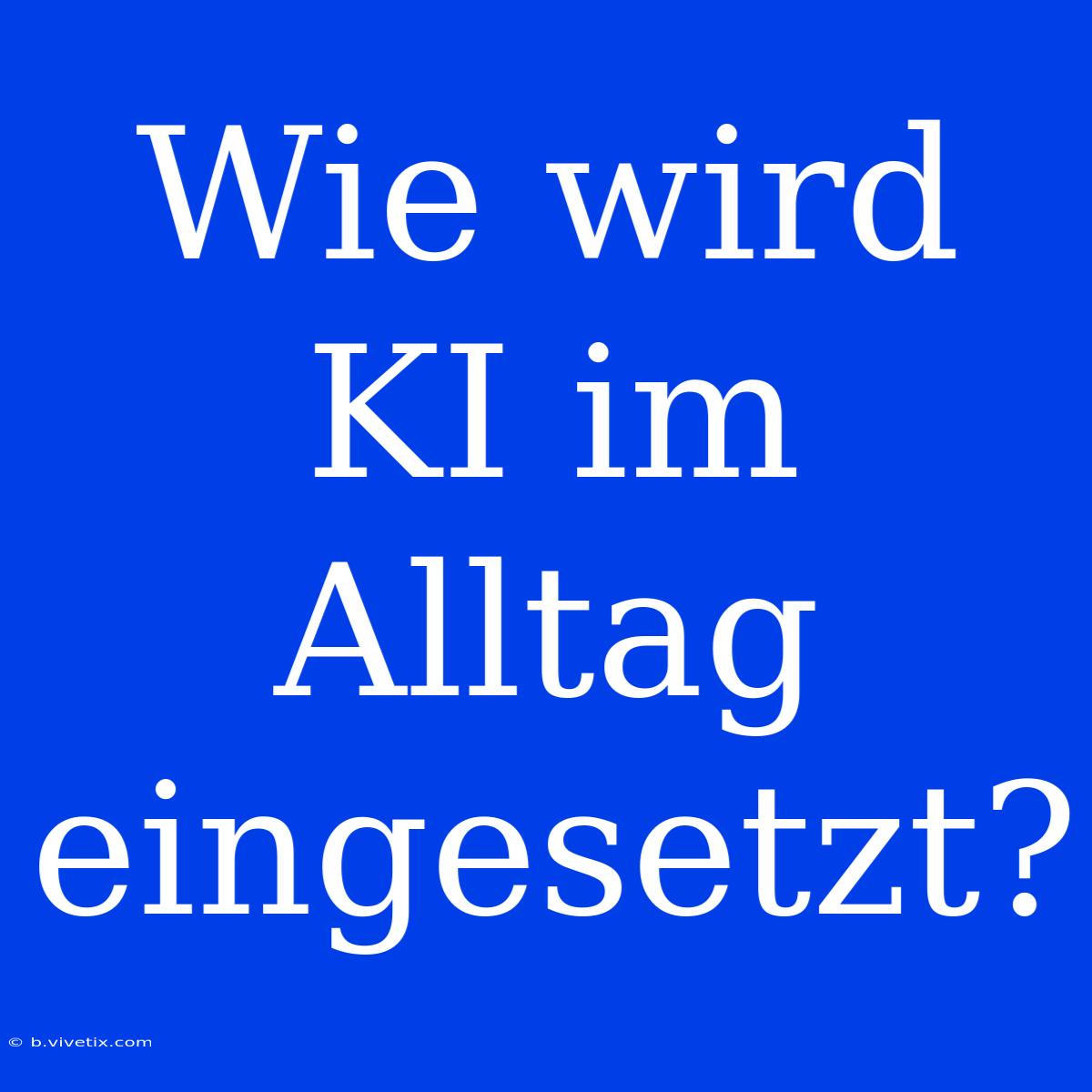 Wie Wird KI Im Alltag Eingesetzt?