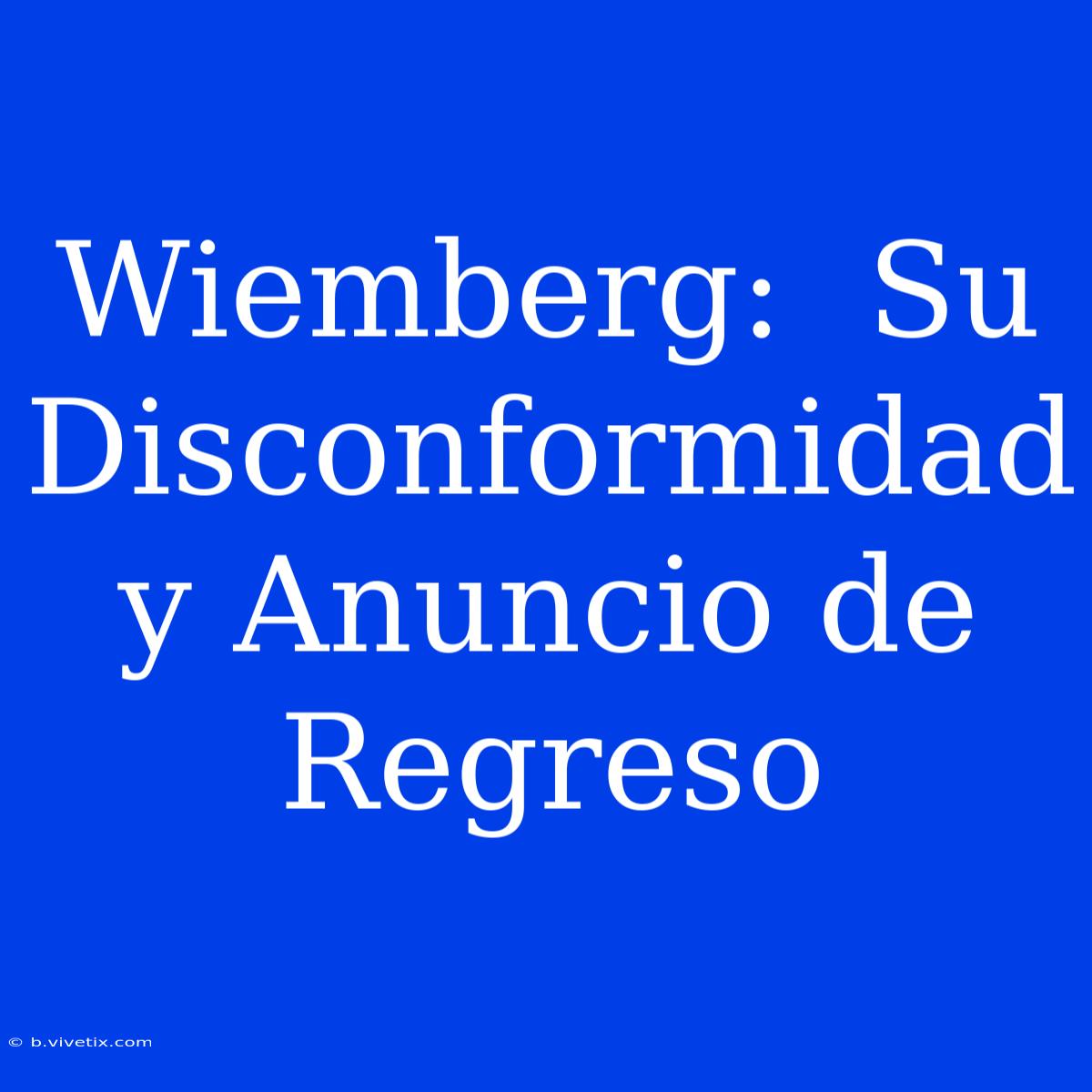 Wiemberg:  Su Disconformidad Y Anuncio De Regreso 