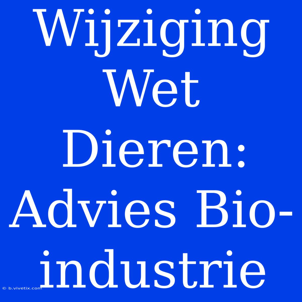 Wijziging Wet Dieren: Advies Bio-industrie 