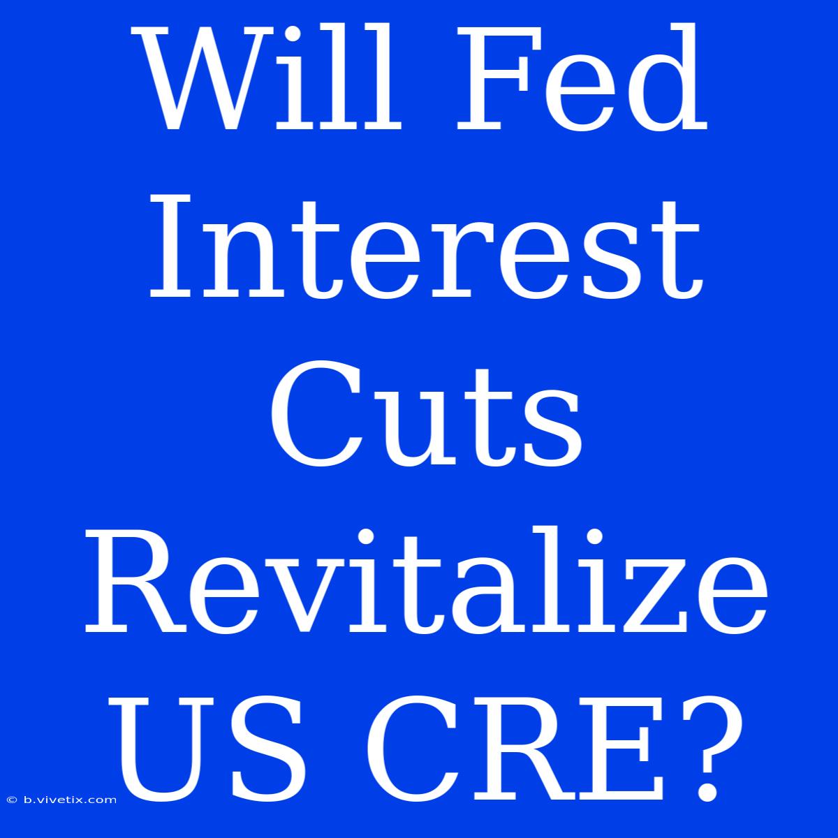 Will Fed Interest Cuts Revitalize US CRE?