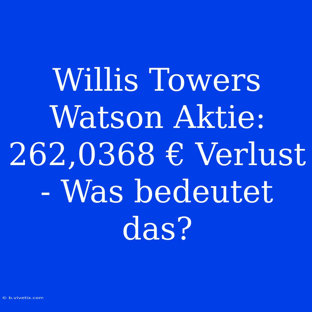 Willis Towers Watson Aktie: 262,0368 € Verlust - Was Bedeutet Das?