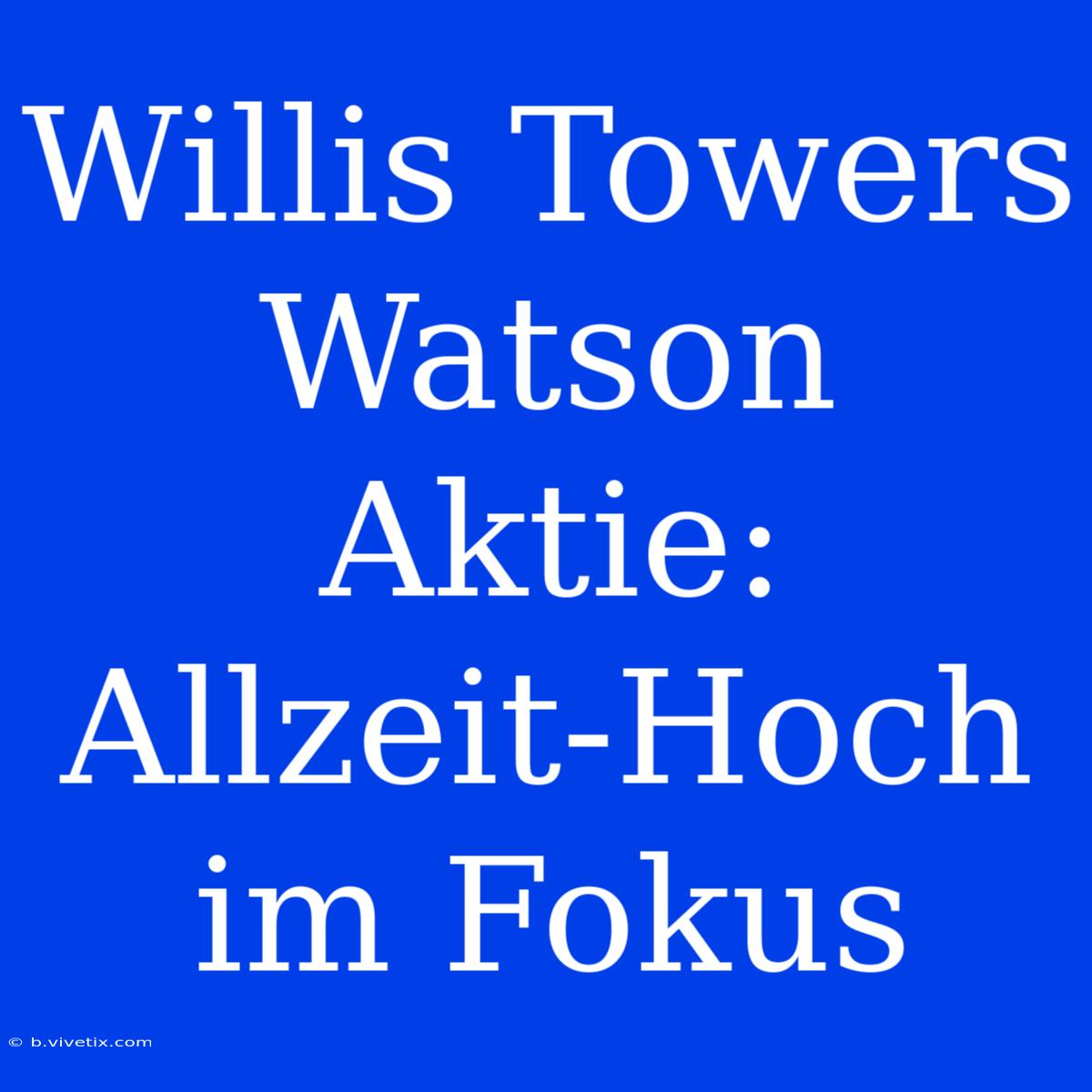 Willis Towers Watson Aktie: Allzeit-Hoch Im Fokus