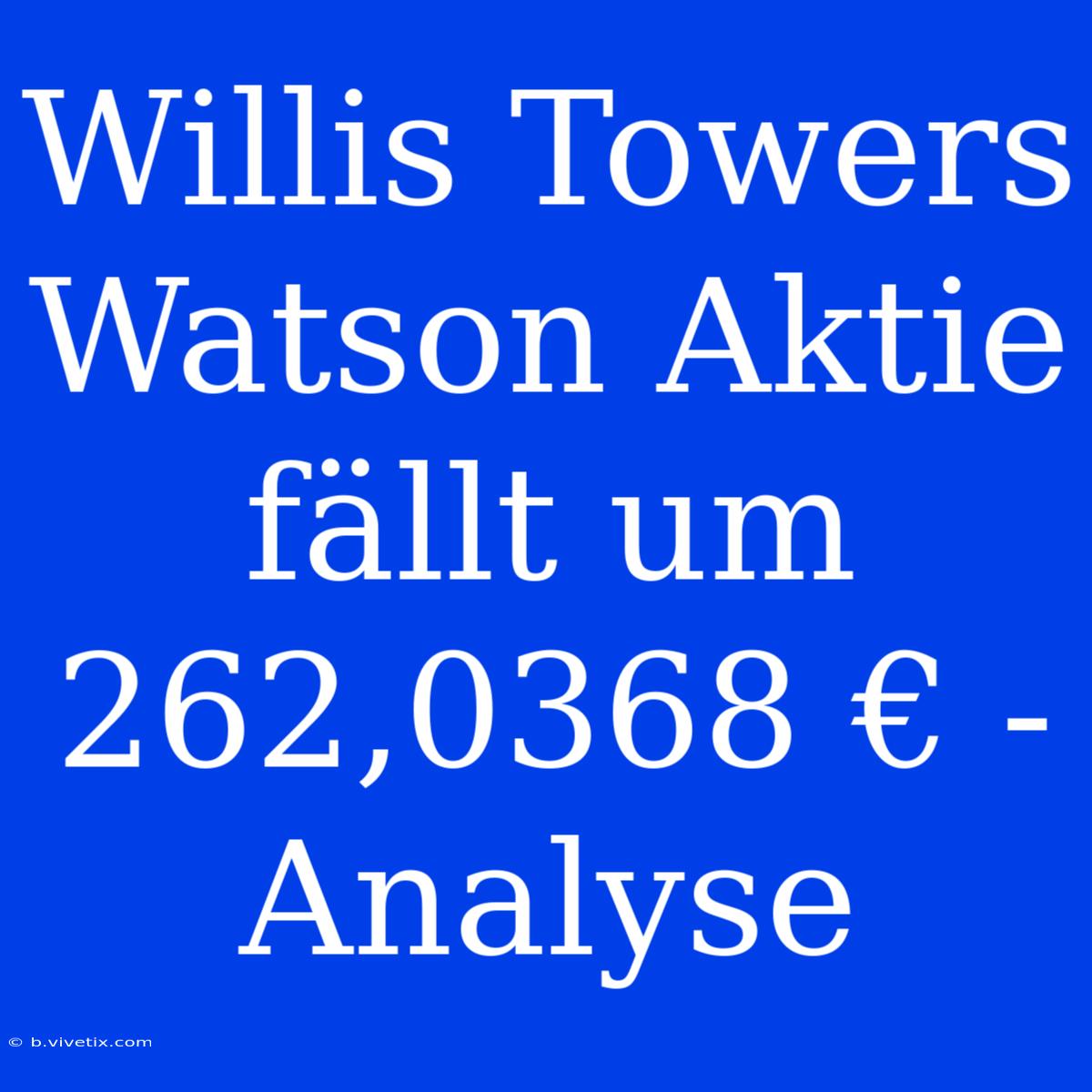 Willis Towers Watson Aktie Fällt Um 262,0368 € - Analyse