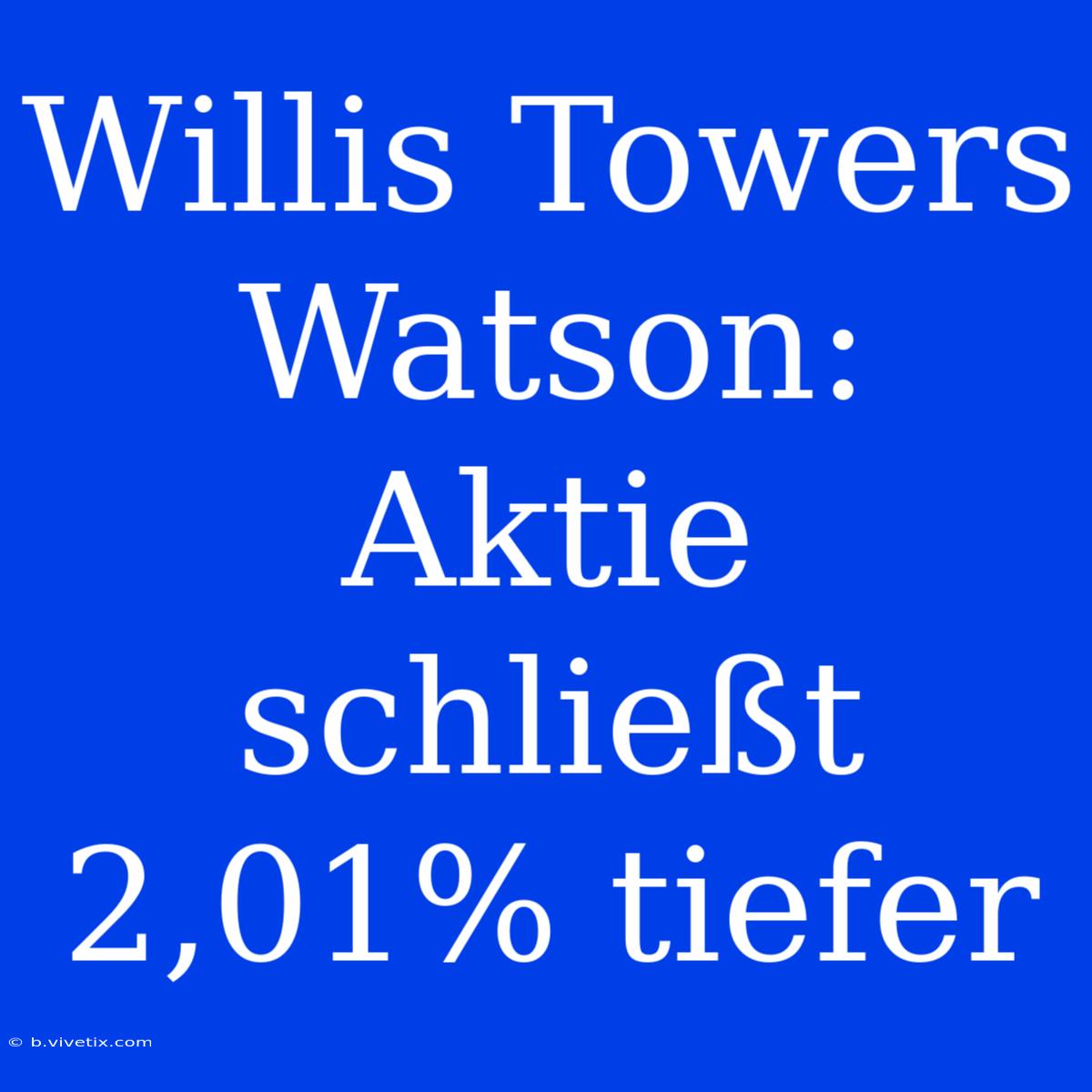 Willis Towers Watson: Aktie Schließt 2,01% Tiefer