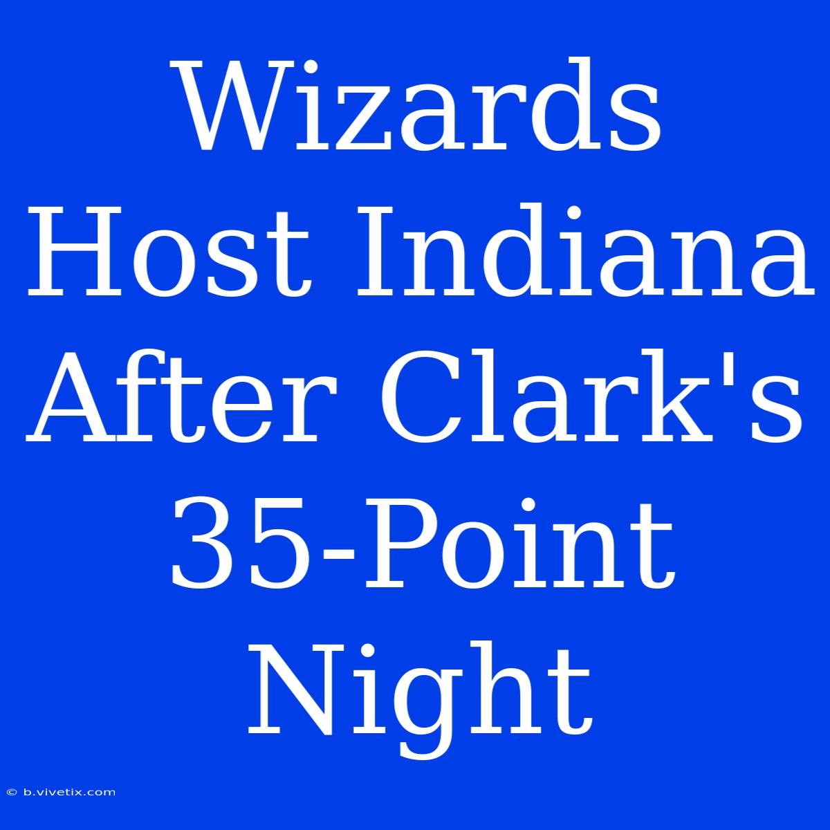 Wizards Host Indiana After Clark's 35-Point Night