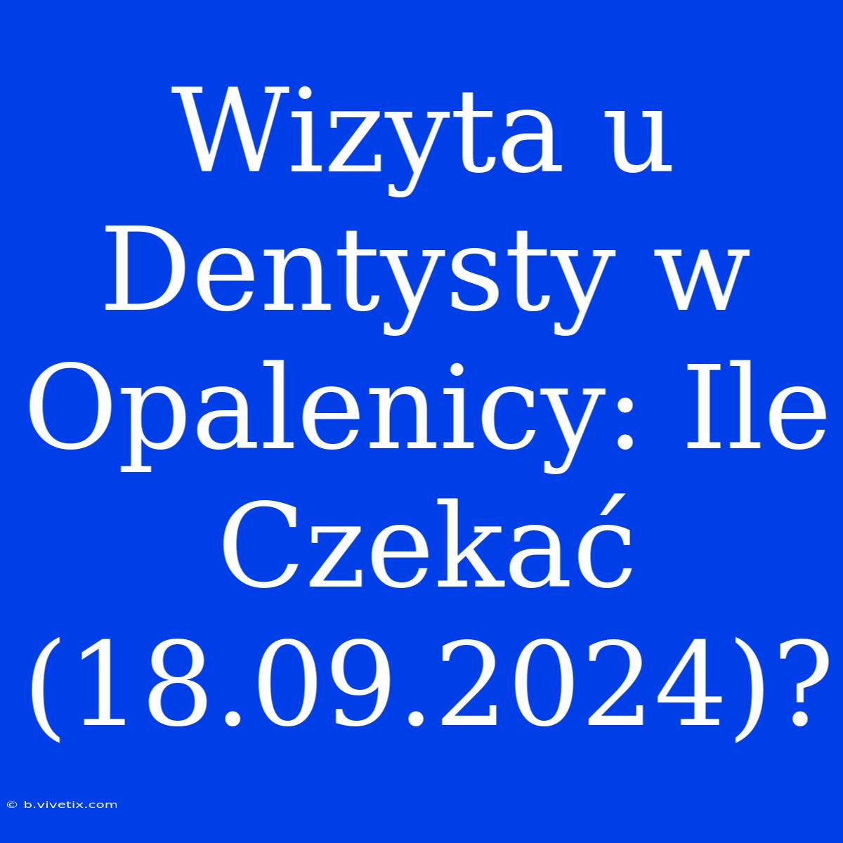 Wizyta U Dentysty W Opalenicy: Ile Czekać (18.09.2024)?