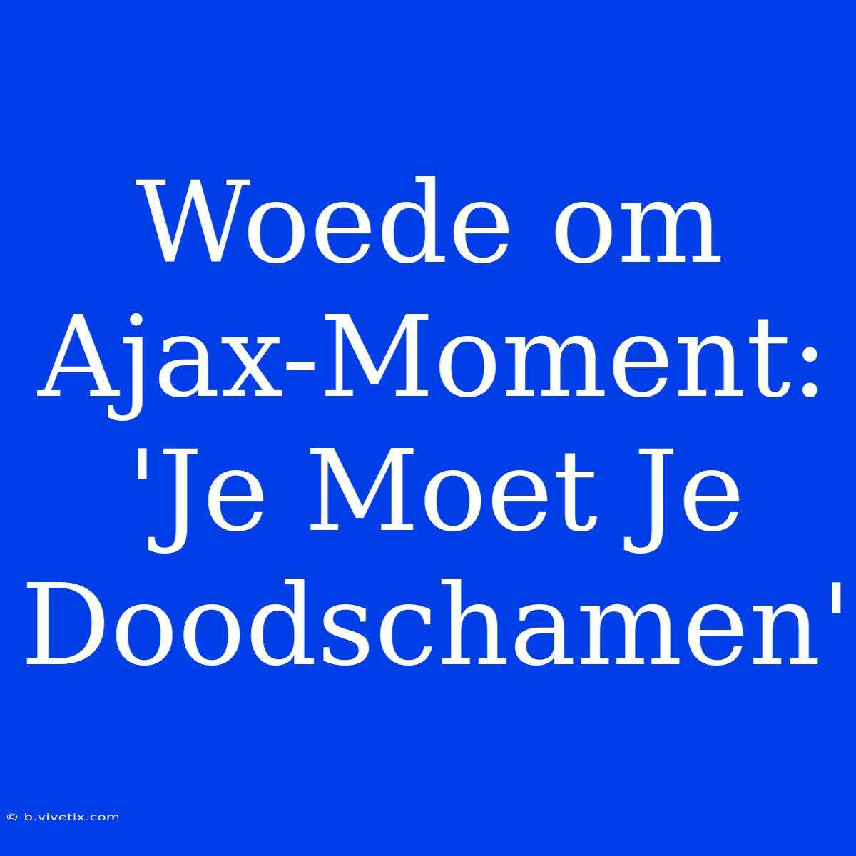 Woede Om Ajax-Moment: 'Je Moet Je Doodschamen'