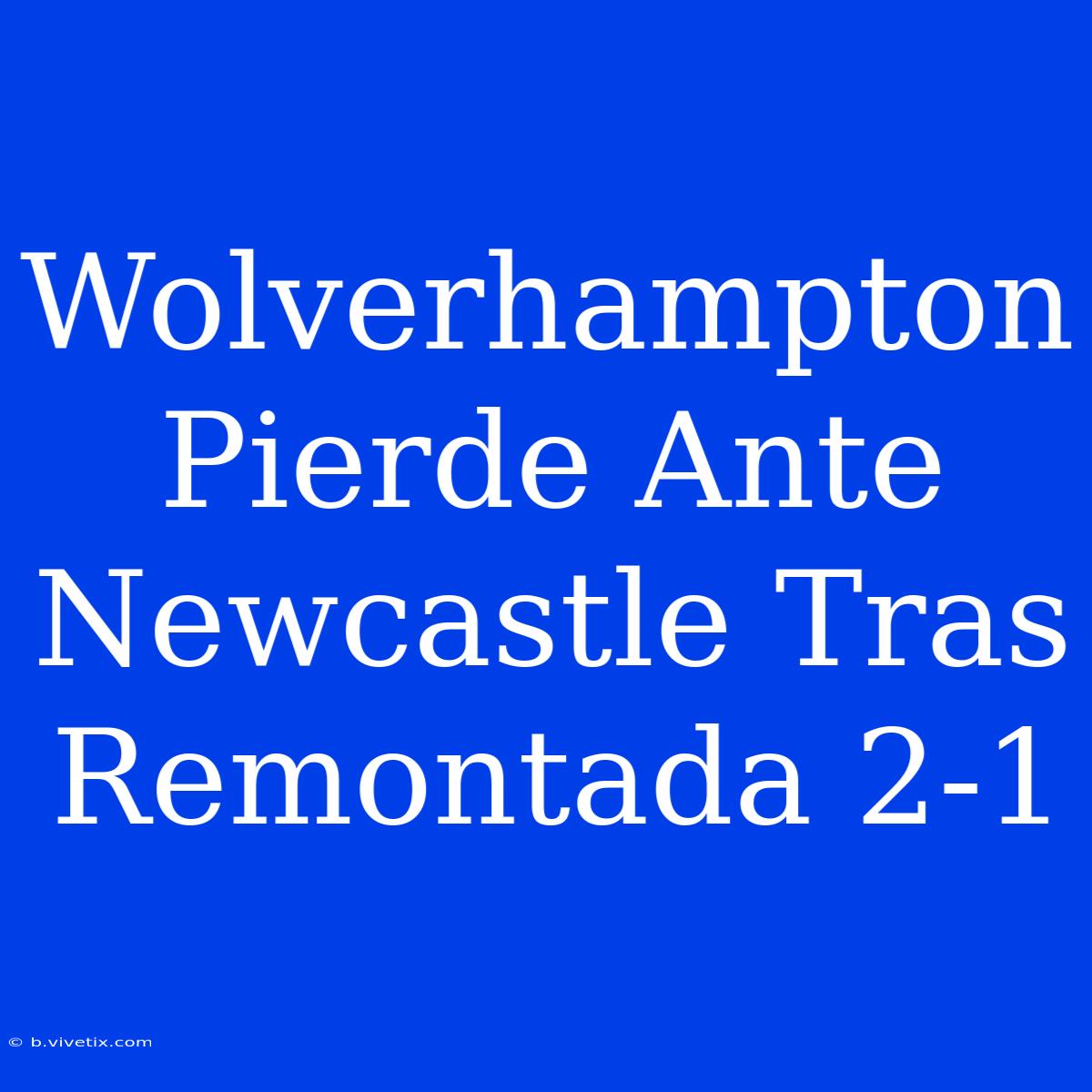 Wolverhampton Pierde Ante Newcastle Tras Remontada 2-1 