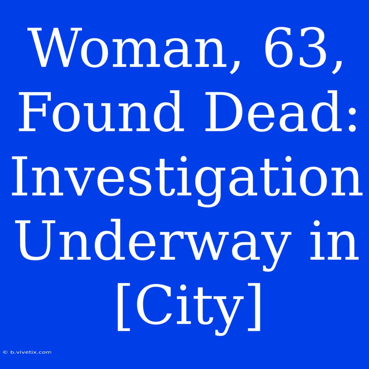 Woman, 63, Found Dead: Investigation Underway In [City]