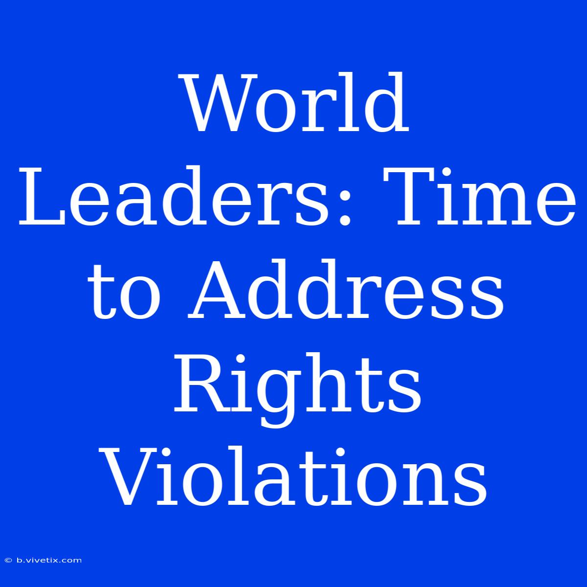 World Leaders: Time To Address Rights Violations