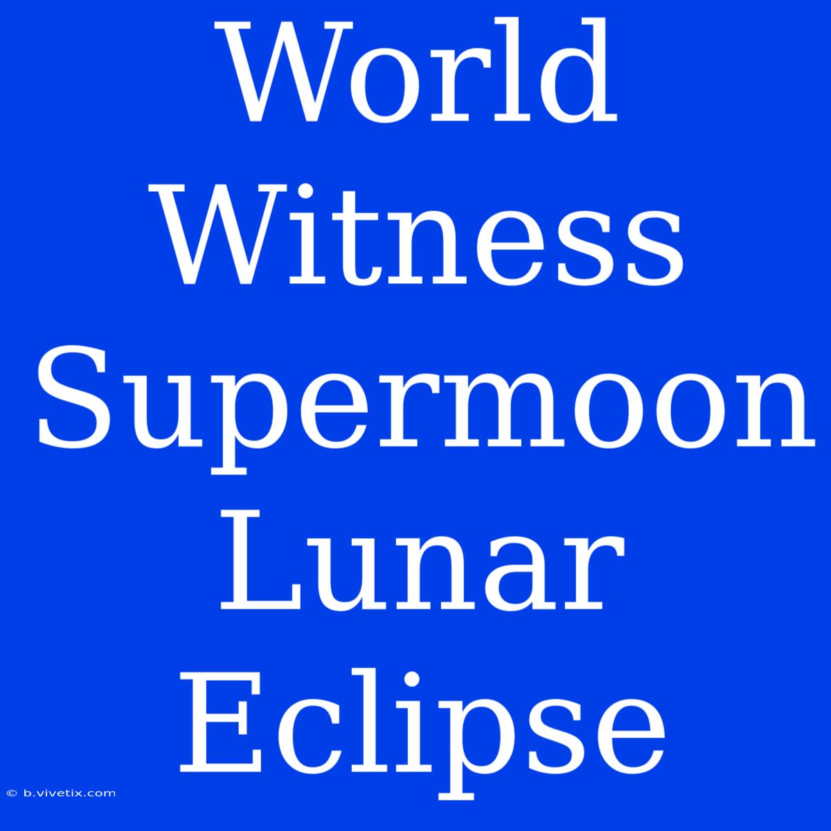 World Witness Supermoon Lunar Eclipse 