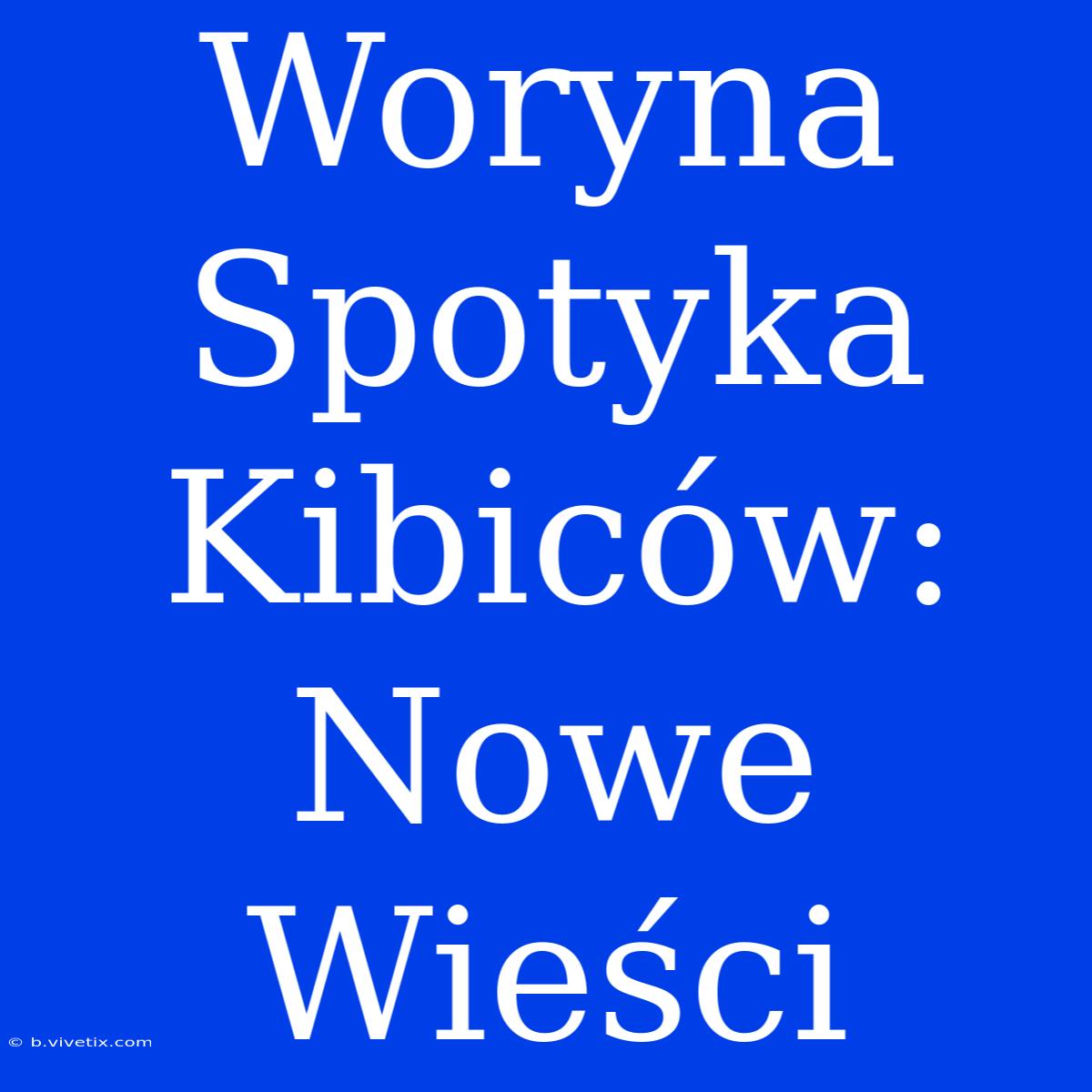 Woryna Spotyka Kibiców: Nowe Wieści