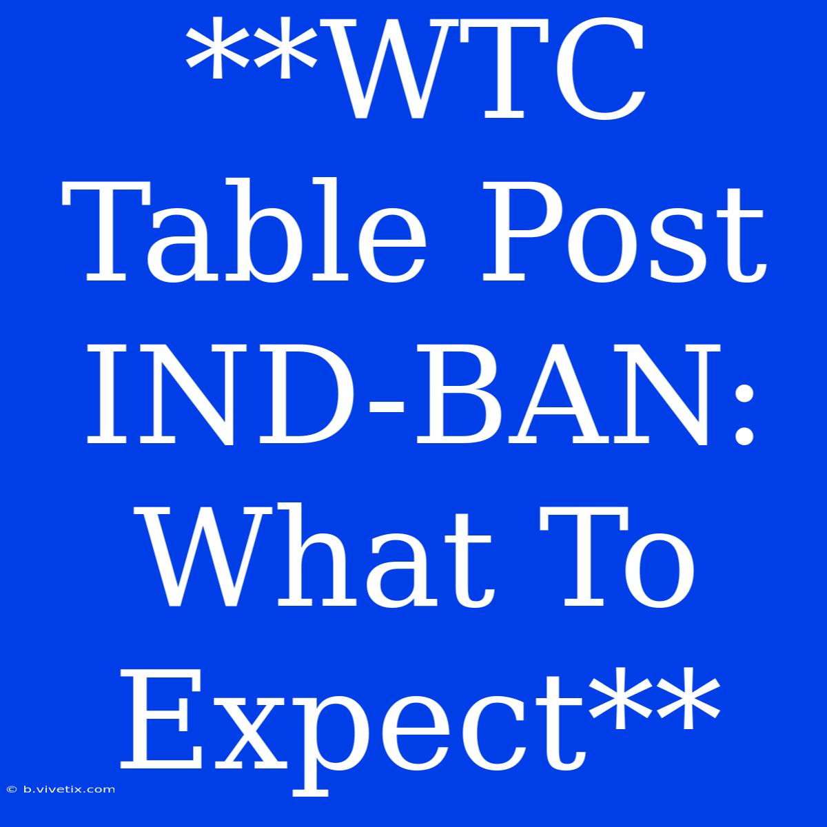 **WTC Table Post IND-BAN: What To Expect**