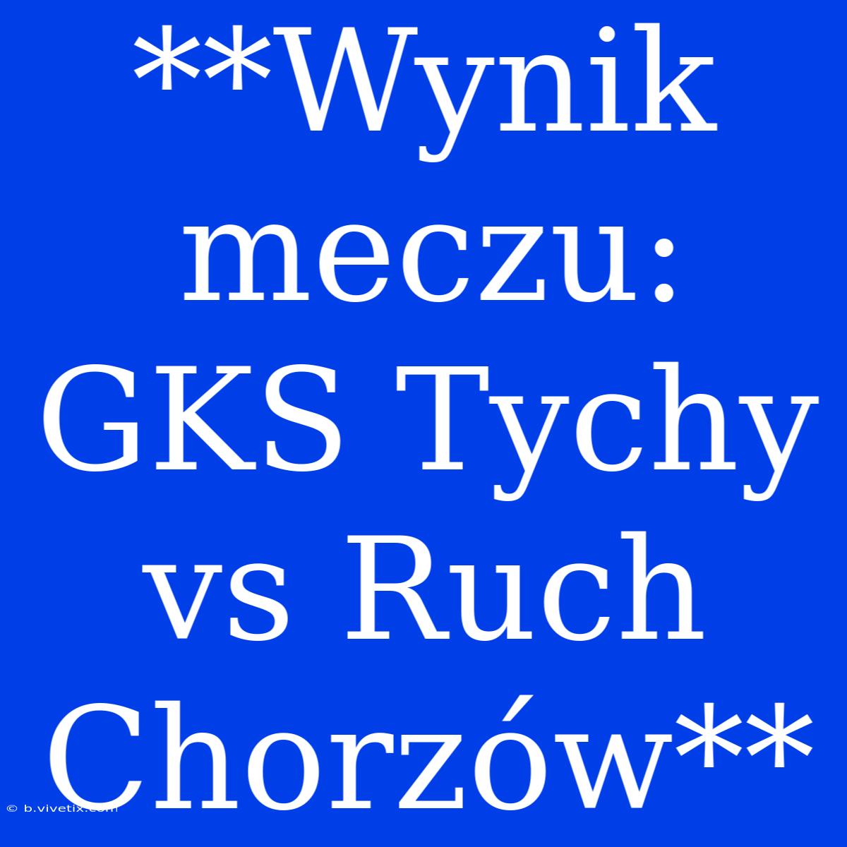 **Wynik Meczu: GKS Tychy Vs Ruch Chorzów**