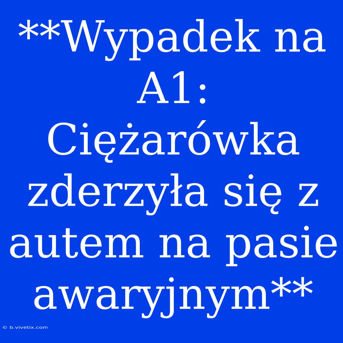 **Wypadek Na A1: Ciężarówka Zderzyła Się Z Autem Na Pasie Awaryjnym**